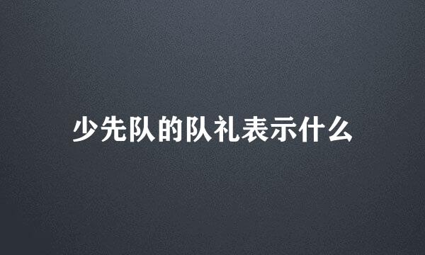 少先队的队礼表示什么