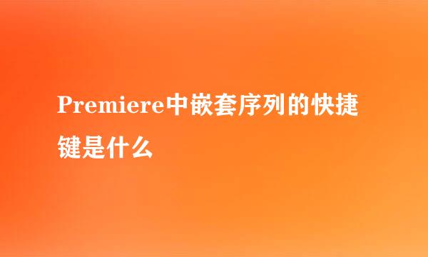 Premiere中嵌套序列的快捷键是什么