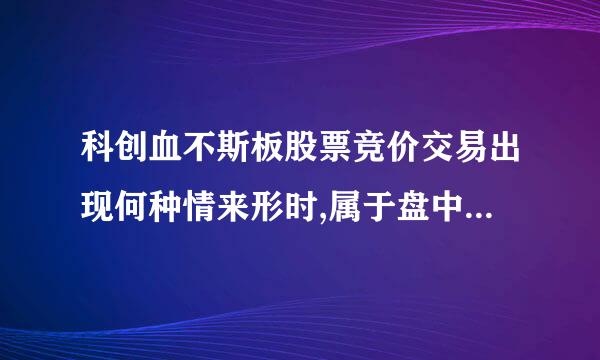 科创血不斯板股票竞价交易出现何种情来形时,属于盘中异常波动,将实施盘中临时停牌？