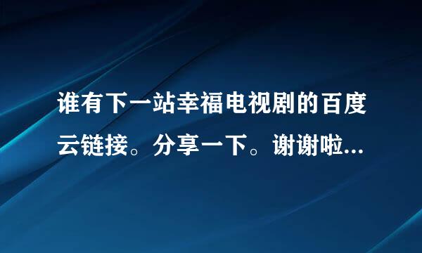 谁有下一站幸福电视剧的百度云链接。分享一下。谢谢啦。免费的