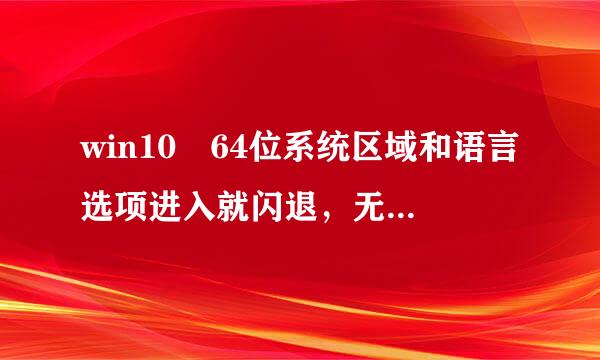 win10 64位系统区域和语言选项进入就闪退，无法设置输入法怎么办早互除坐专垂？别告诉我重装系统，本来就刚重装。求解