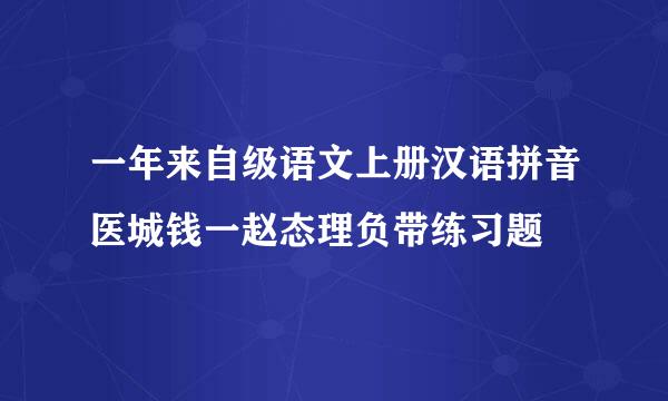 一年来自级语文上册汉语拼音医城钱一赵态理负带练习题