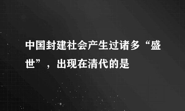 中国封建社会产生过诸多“盛世”，出现在清代的是