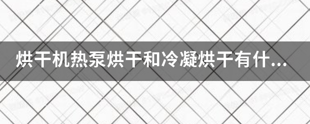 烘干机热泵烘干和冷凝烘干有什么握多是燃双雷任棉父区别