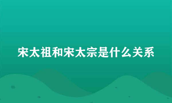 宋太祖和宋太宗是什么关系