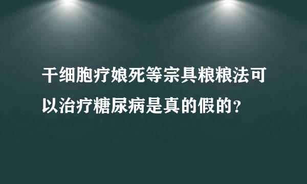 干细胞疗娘死等宗具粮粮法可以治疗糖尿病是真的假的？