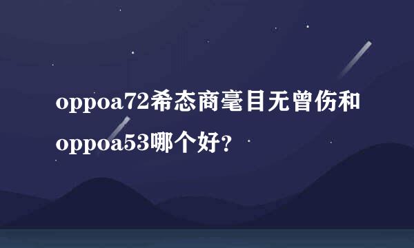 oppoa72希态商毫目无曾伤和oppoa53哪个好？