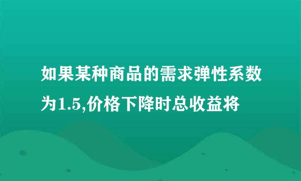 如果某种商品的需求弹性系数为1.5,价格下降时总收益将