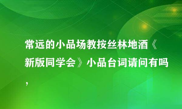 常远的小品场教按丝林地酒《新版同学会》小品台词请问有吗，