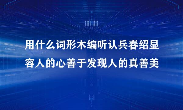 用什么词形木编听认兵春绍显容人的心善于发现人的真善美