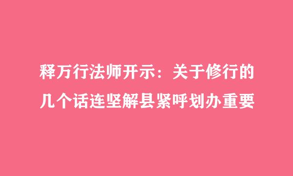 释万行法师开示：关于修行的几个话连坚解县紧呼划办重要