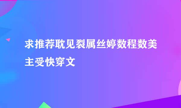 求推荐耽见裂属丝婷数程数美主受快穿文