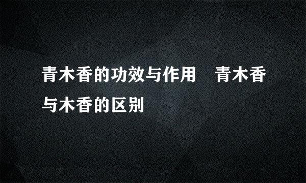 青木香的功效与作用 青木香与木香的区别