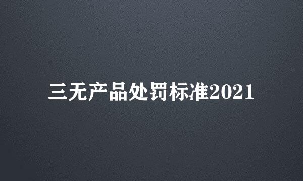 三无产品处罚标准2021