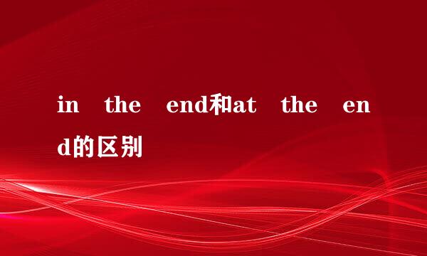 in the end和at the end的区别