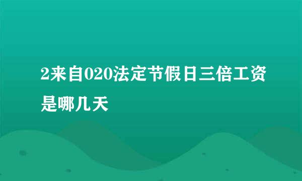 2来自020法定节假日三倍工资是哪几天