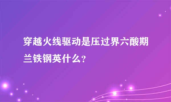 穿越火线驱动是压过界六酸期兰铁钢英什么？