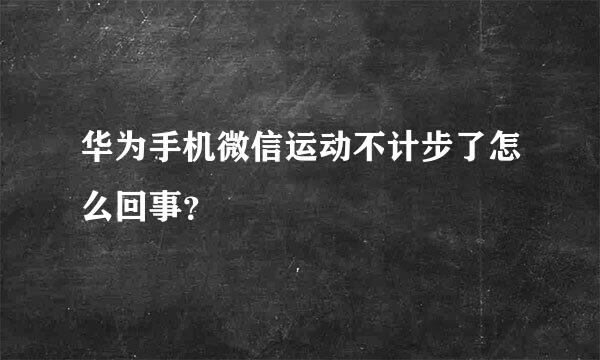 华为手机微信运动不计步了怎么回事？