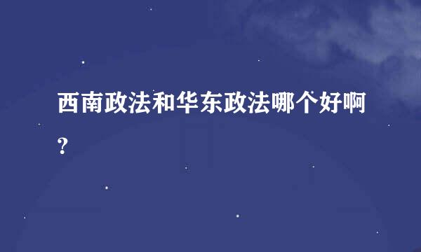 西南政法和华东政法哪个好啊？