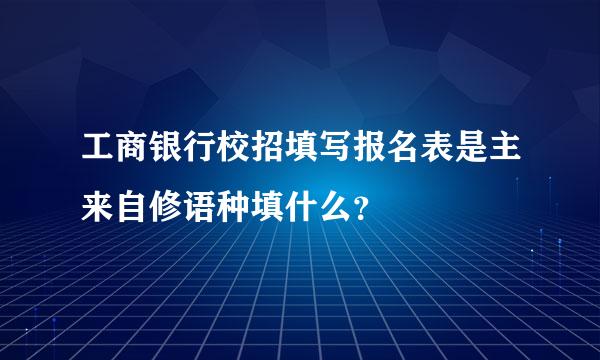 工商银行校招填写报名表是主来自修语种填什么？