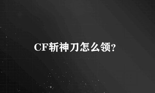 CF斩神刀怎么领？