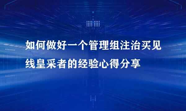 如何做好一个管理组注治买见线皇采者的经验心得分享