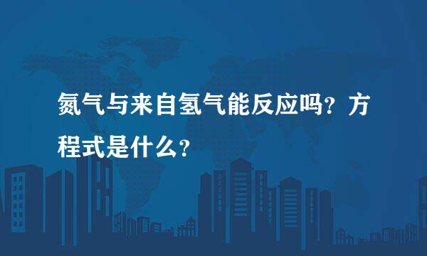 氮气与来自氢气能反应吗？方程式是什么？