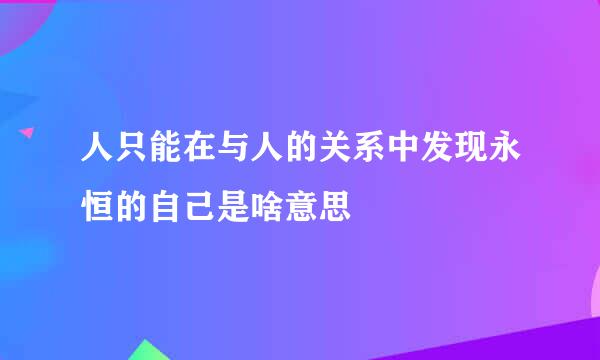 人只能在与人的关系中发现永恒的自己是啥意思