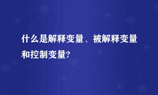 什么是解释变量、被解释变量和控制变量?