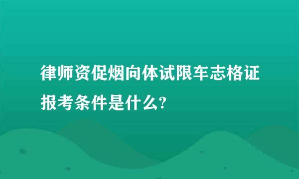 律师资促烟向体试限车志格证报考条件是什么?