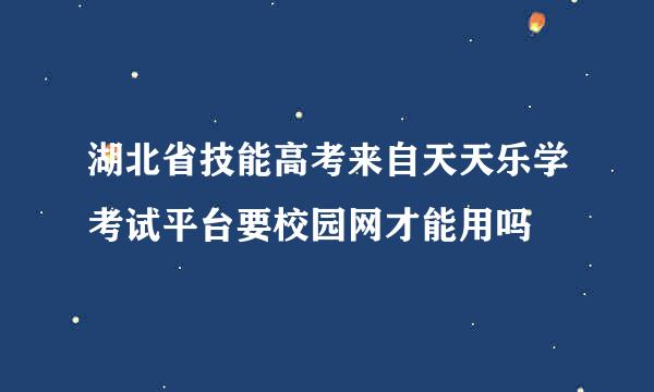 湖北省技能高考来自天天乐学考试平台要校园网才能用吗