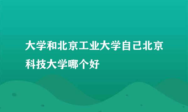 大学和北京工业大学自己北京科技大学哪个好