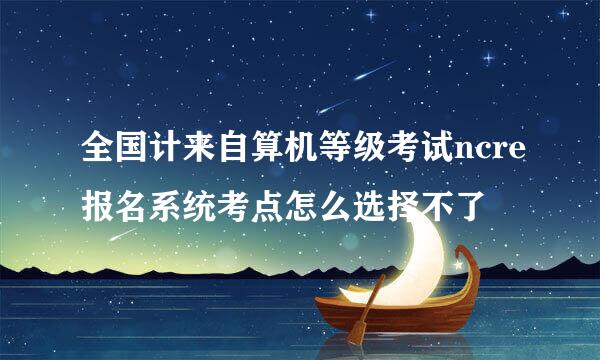 全国计来自算机等级考试ncre报名系统考点怎么选择不了