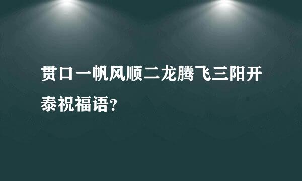 贯口一帆风顺二龙腾飞三阳开泰祝福语？