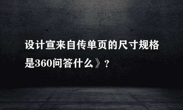 设计宣来自传单页的尺寸规格是360问答什么》？