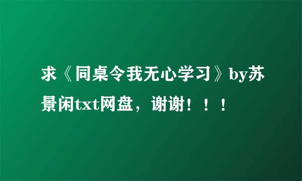 求《同桌令我无心学习》by苏景闲txt网盘，谢谢！！！