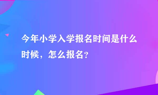 今年小学入学报名时间是什么时候，怎么报名？