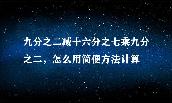 九分之二减十六分之七乘九分之二，怎么用简便方法计算