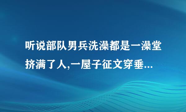 听说部队男兵洗澡都是一澡堂挤满了人,一屋子征文穿垂沿季轴管输战光着身体太壮观了吧!来自