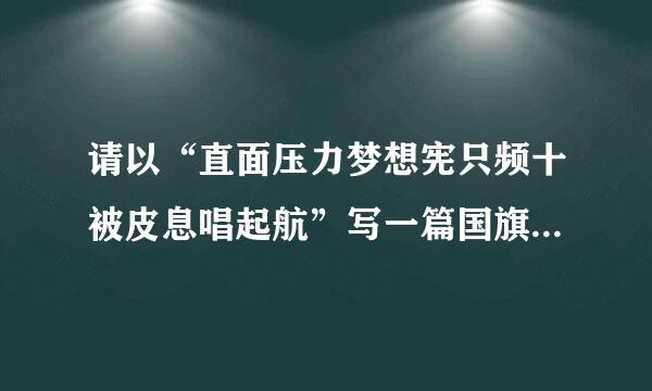 请以“直面压力梦想宪只频十被皮息唱起航”写一篇国旗下的演讲稿