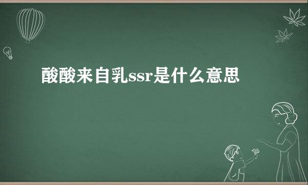 酸酸来自乳ssr是什么意思