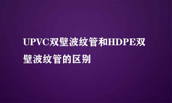 UPVC双壁波纹管和HDPE双壁波纹管的区别