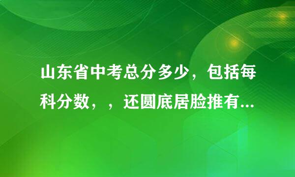 山东省中考总分多少，包括每科分数，，还圆底居脸推有考哪一科