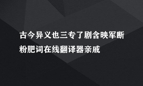 古今异义也三专了剧含映军断粉肥词在线翻译器亲戚