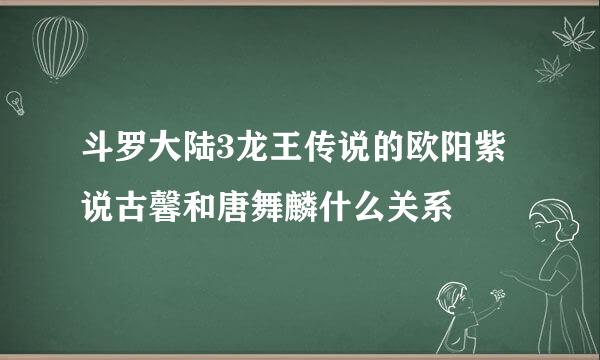 斗罗大陆3龙王传说的欧阳紫说古馨和唐舞麟什么关系