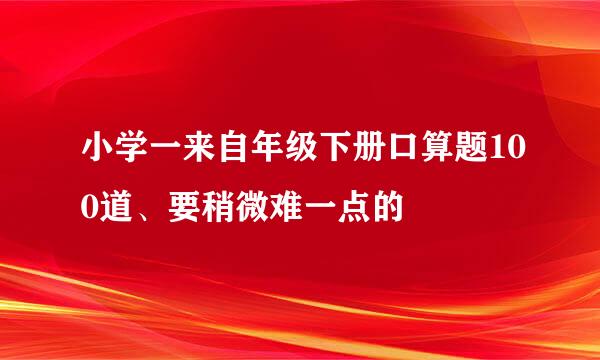 小学一来自年级下册口算题100道、要稍微难一点的