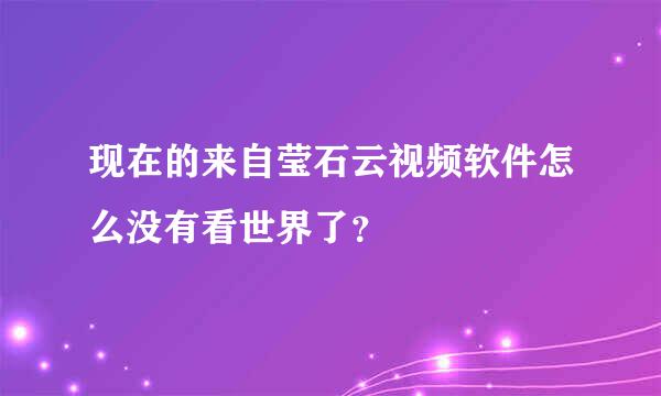 现在的来自莹石云视频软件怎么没有看世界了？