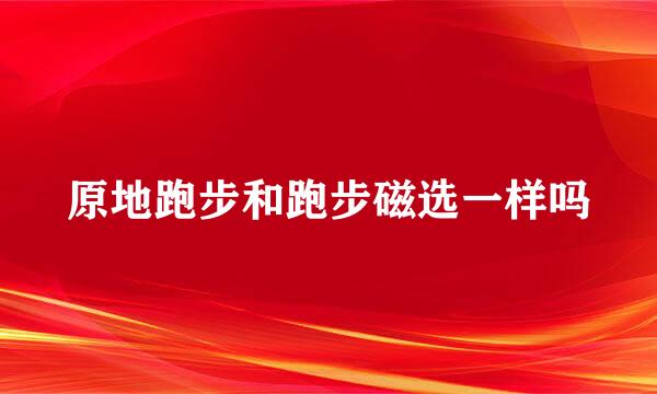 原地跑步和跑步磁选一样吗