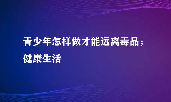 青少年怎样做才能远离毒品；健康生活