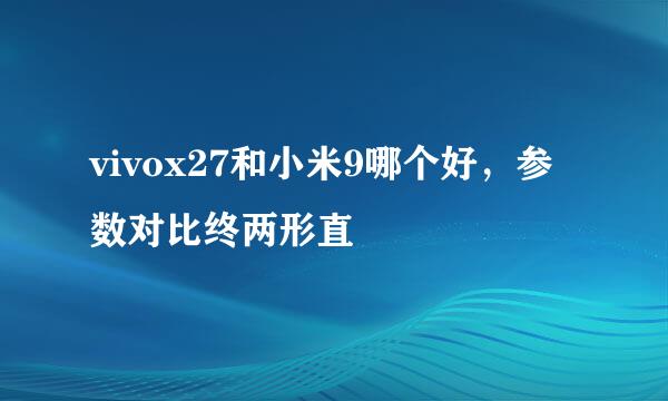 vivox27和小米9哪个好，参数对比终两形直